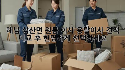 해남 삼산면 원룸 이사? 용달이사 견적 비교 후 현명하게 선택하세요!