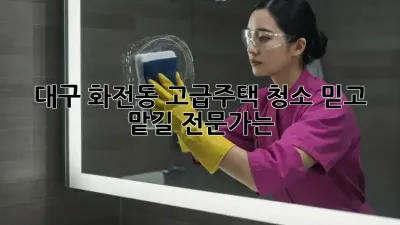 대구 화전동 고급주택 청소, 믿고 맡길 전문가는?
